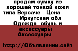 продам сумку из хорошей тонкой кожи типа Версаче › Цена ­ 2 900 - Иркутская обл. Одежда, обувь и аксессуары » Аксессуары   
